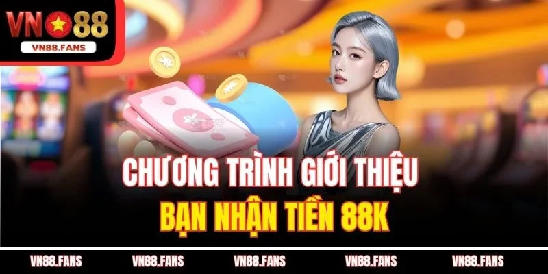 Chương Trình Giới Thiệu Bạn Nhận Tiền Không Giới Hạn Tại VN88 2 Chương trình giới thiệu bạn nhận tiền 88K
